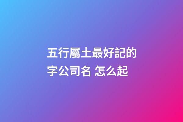 五行屬土最好記的字公司名 怎么起-第1張-公司起名-玄機派